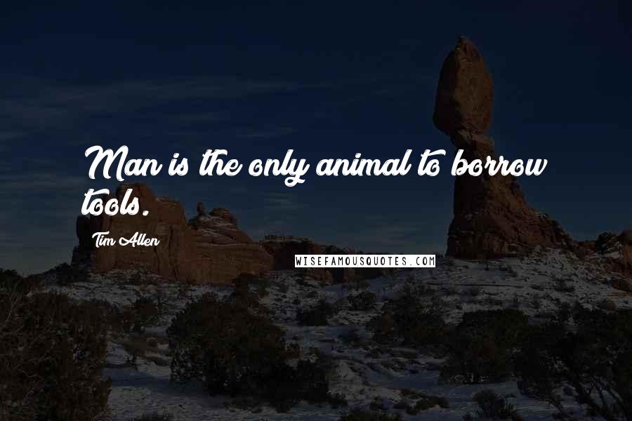 Tim Allen Quotes: Man is the only animal to borrow tools.