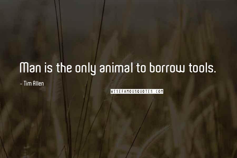 Tim Allen Quotes: Man is the only animal to borrow tools.