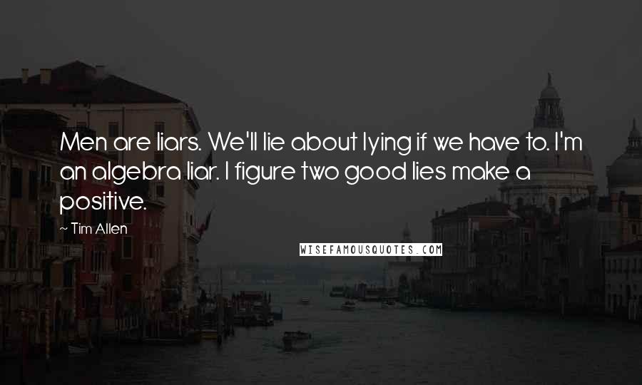 Tim Allen Quotes: Men are liars. We'll lie about lying if we have to. I'm an algebra liar. I figure two good lies make a positive.