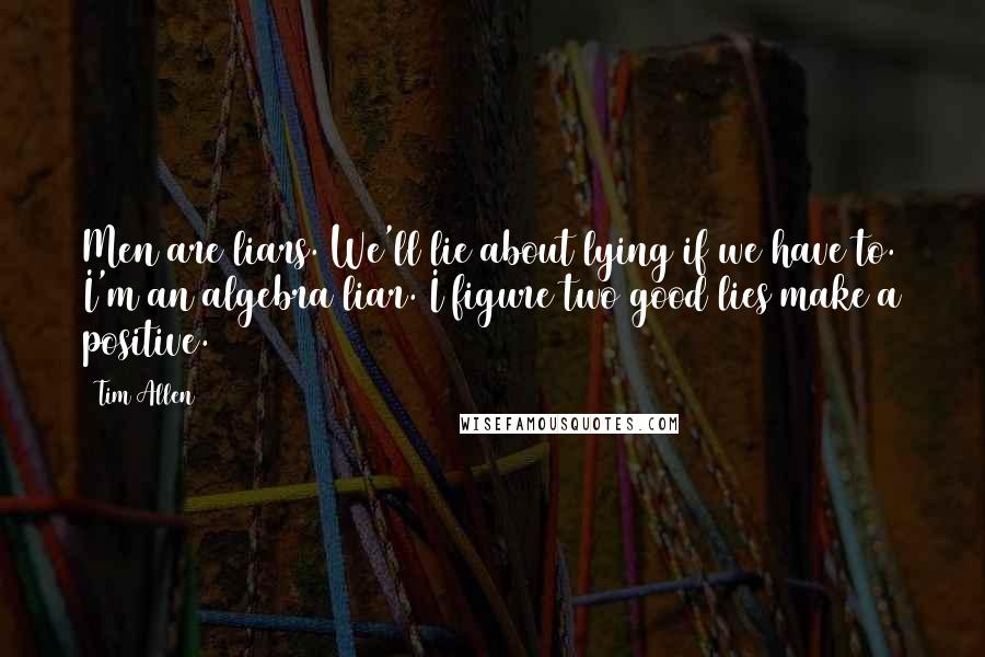 Tim Allen Quotes: Men are liars. We'll lie about lying if we have to. I'm an algebra liar. I figure two good lies make a positive.