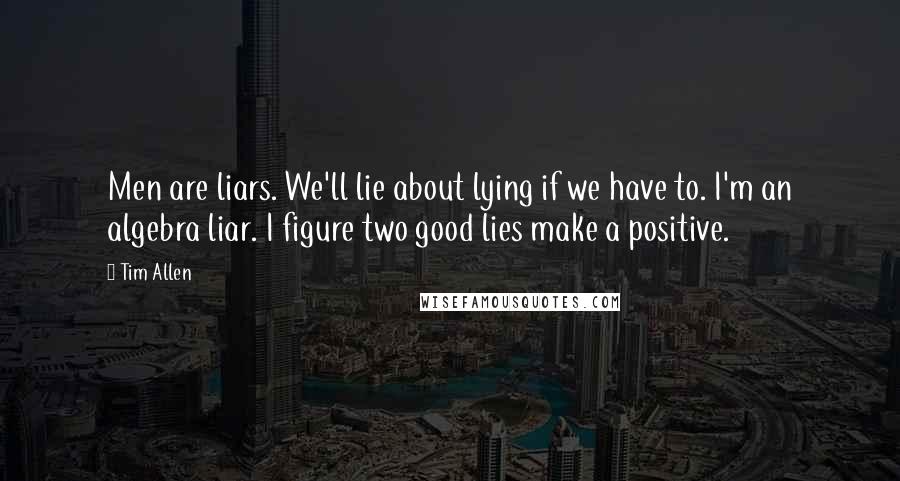 Tim Allen Quotes: Men are liars. We'll lie about lying if we have to. I'm an algebra liar. I figure two good lies make a positive.