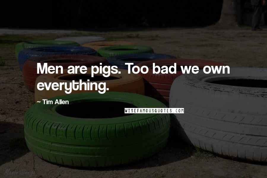 Tim Allen Quotes: Men are pigs. Too bad we own everything.