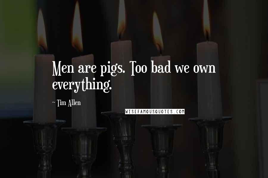 Tim Allen Quotes: Men are pigs. Too bad we own everything.