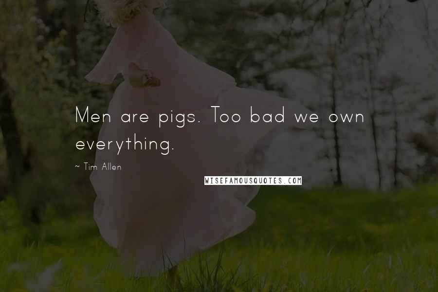 Tim Allen Quotes: Men are pigs. Too bad we own everything.