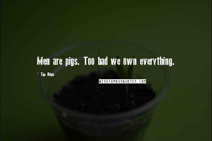 Tim Allen Quotes: Men are pigs. Too bad we own everything.