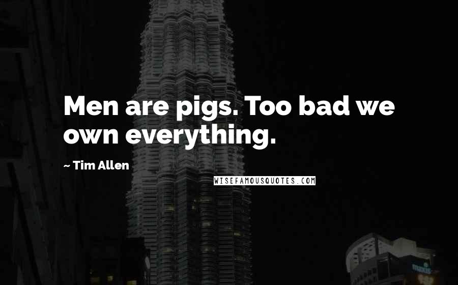 Tim Allen Quotes: Men are pigs. Too bad we own everything.