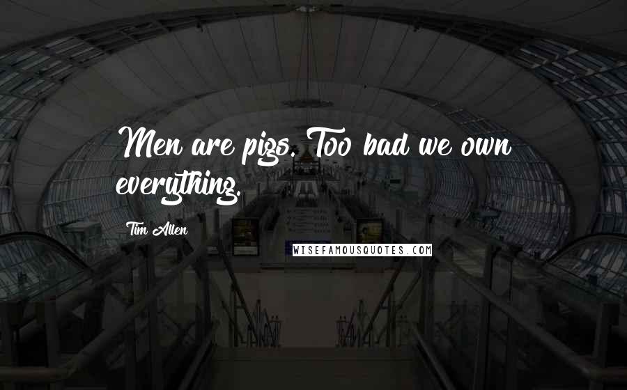 Tim Allen Quotes: Men are pigs. Too bad we own everything.