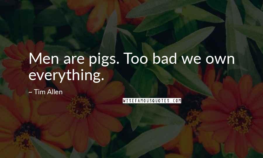 Tim Allen Quotes: Men are pigs. Too bad we own everything.