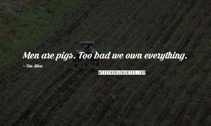 Tim Allen Quotes: Men are pigs. Too bad we own everything.