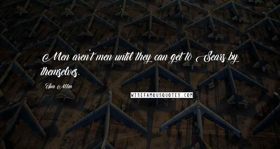 Tim Allen Quotes: Men aren't men until they can get to Sears by themselves.