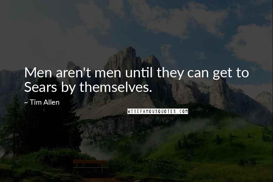 Tim Allen Quotes: Men aren't men until they can get to Sears by themselves.
