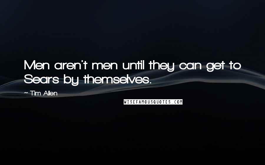Tim Allen Quotes: Men aren't men until they can get to Sears by themselves.