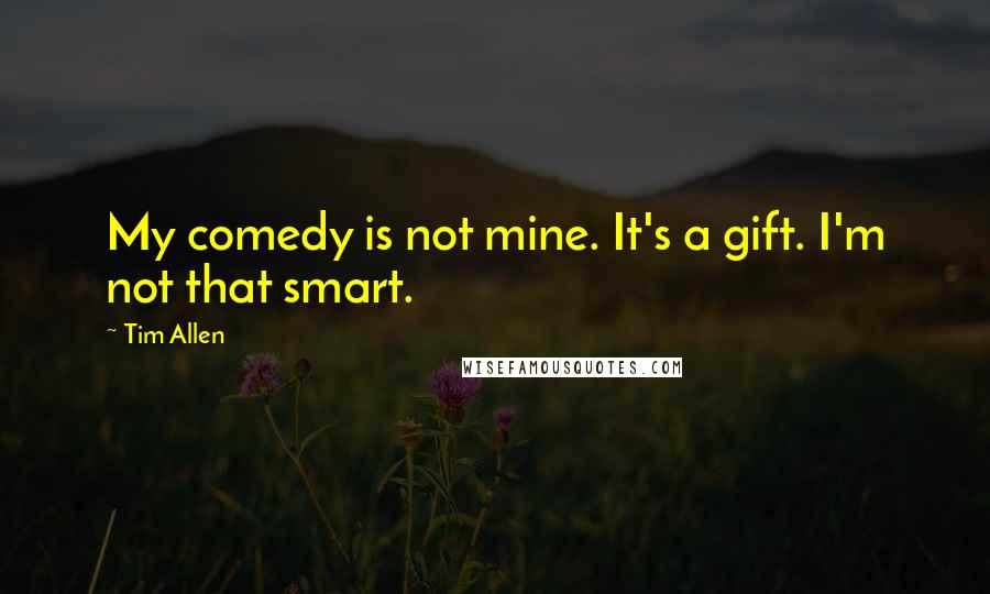 Tim Allen Quotes: My comedy is not mine. It's a gift. I'm not that smart.