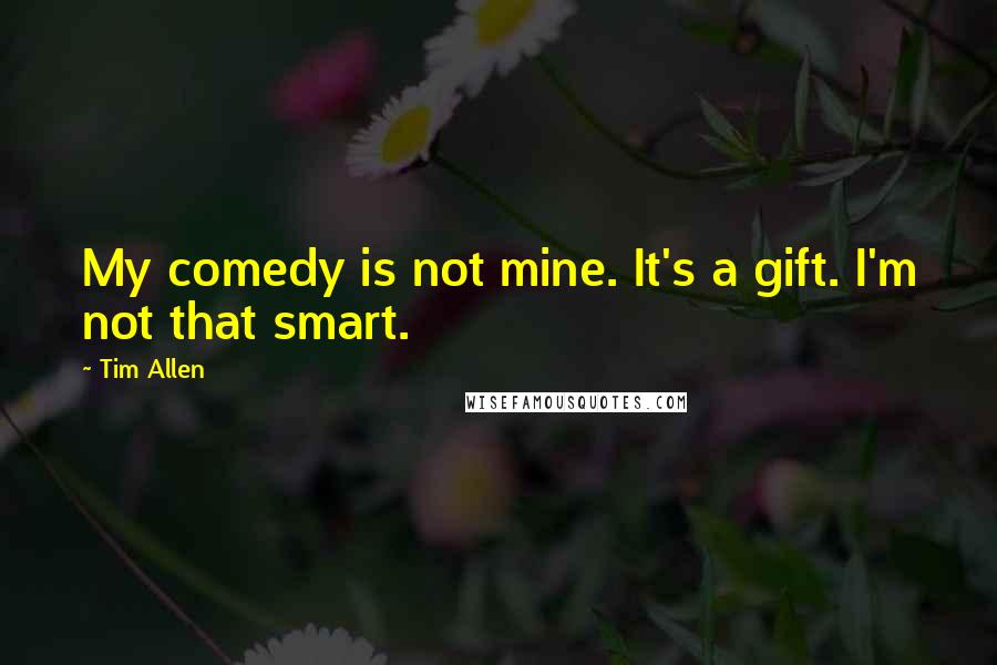 Tim Allen Quotes: My comedy is not mine. It's a gift. I'm not that smart.
