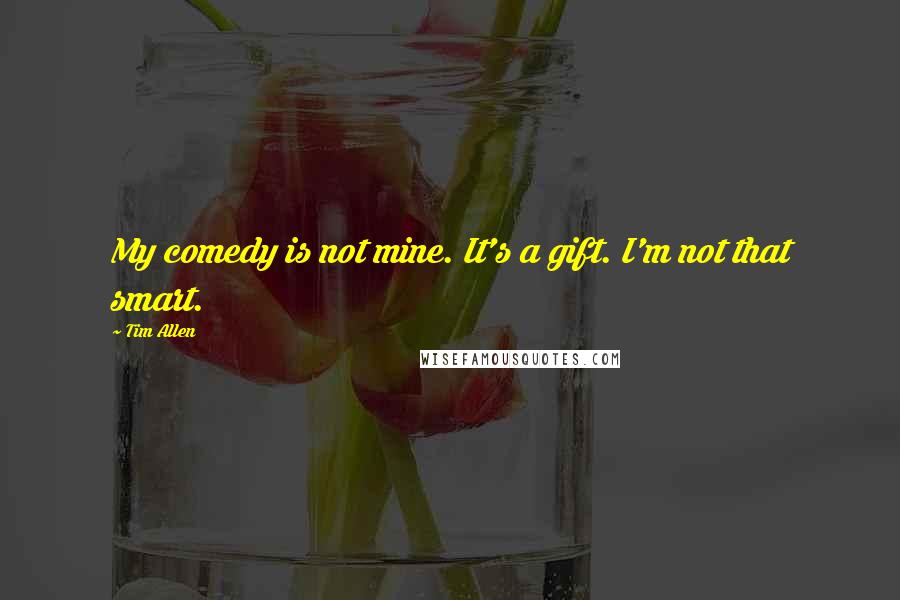 Tim Allen Quotes: My comedy is not mine. It's a gift. I'm not that smart.