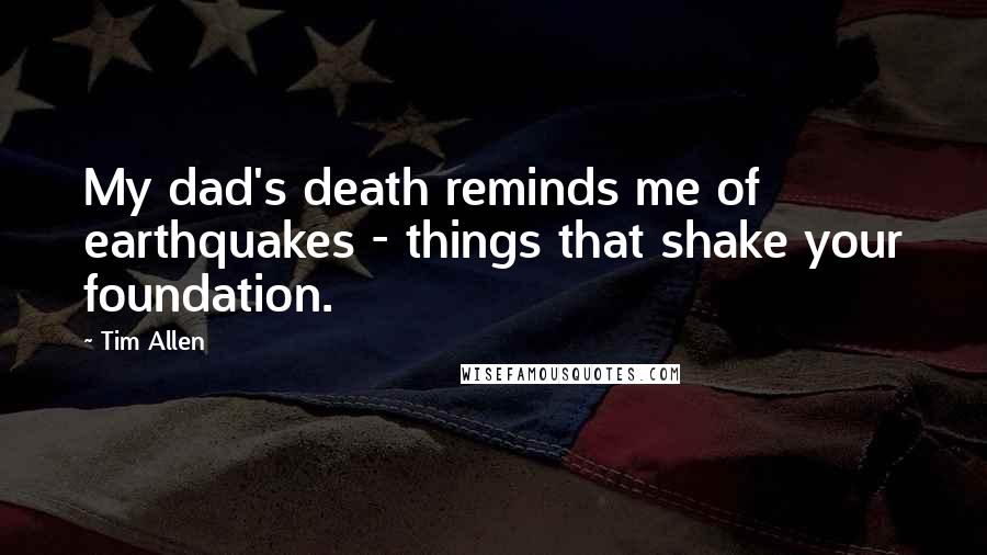 Tim Allen Quotes: My dad's death reminds me of earthquakes - things that shake your foundation.