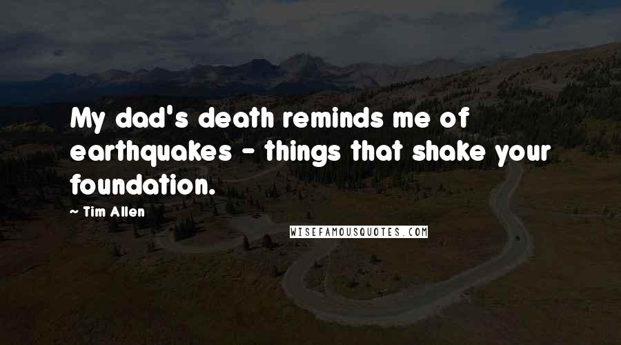Tim Allen Quotes: My dad's death reminds me of earthquakes - things that shake your foundation.