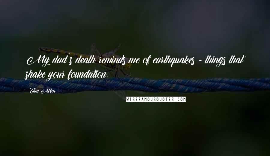 Tim Allen Quotes: My dad's death reminds me of earthquakes - things that shake your foundation.