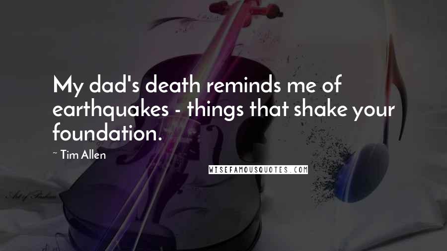 Tim Allen Quotes: My dad's death reminds me of earthquakes - things that shake your foundation.