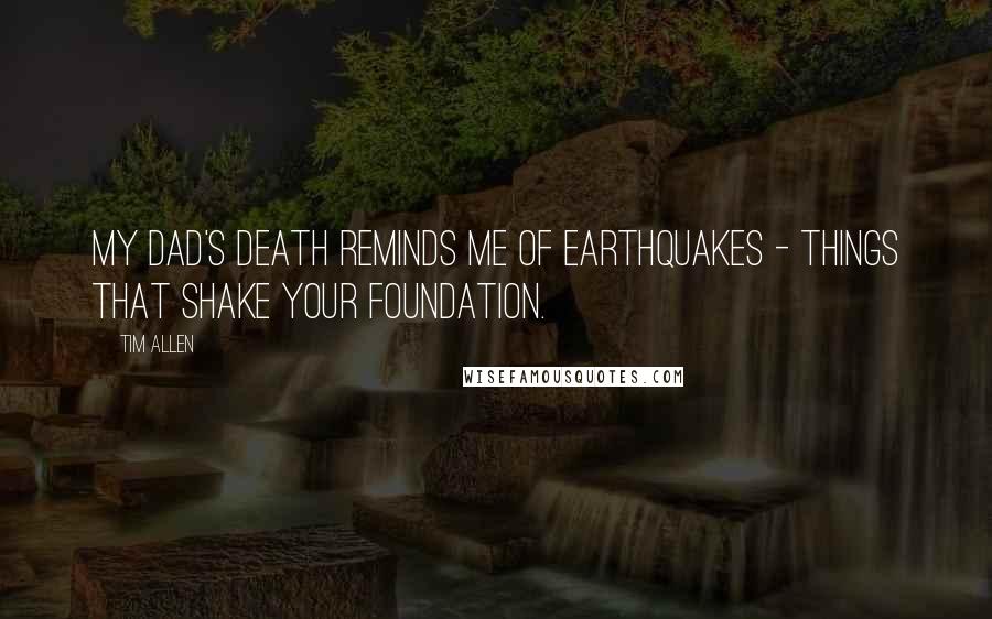 Tim Allen Quotes: My dad's death reminds me of earthquakes - things that shake your foundation.