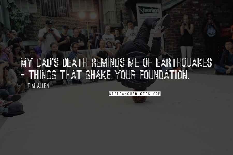 Tim Allen Quotes: My dad's death reminds me of earthquakes - things that shake your foundation.