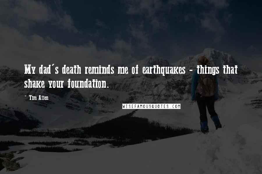 Tim Allen Quotes: My dad's death reminds me of earthquakes - things that shake your foundation.