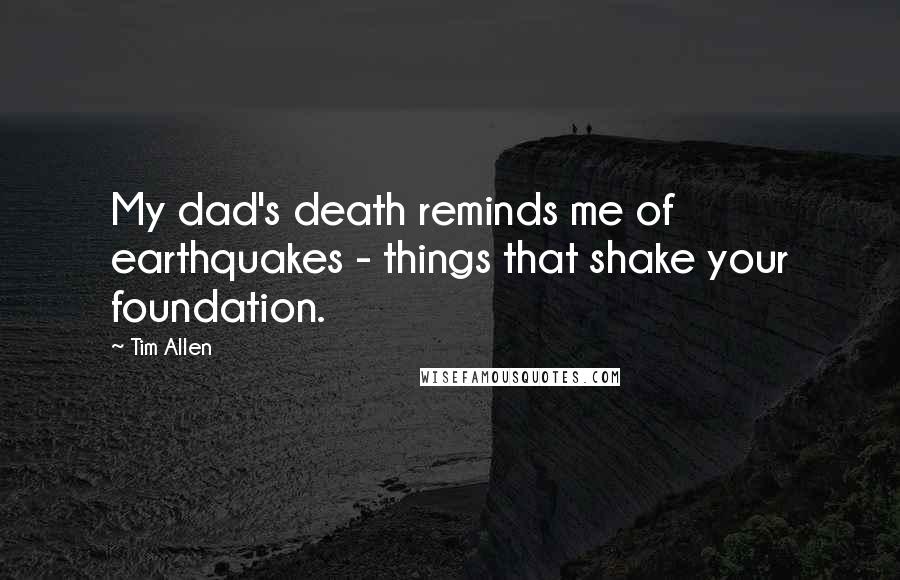 Tim Allen Quotes: My dad's death reminds me of earthquakes - things that shake your foundation.