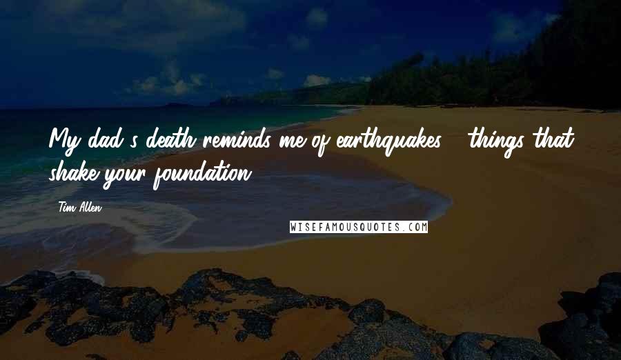 Tim Allen Quotes: My dad's death reminds me of earthquakes - things that shake your foundation.