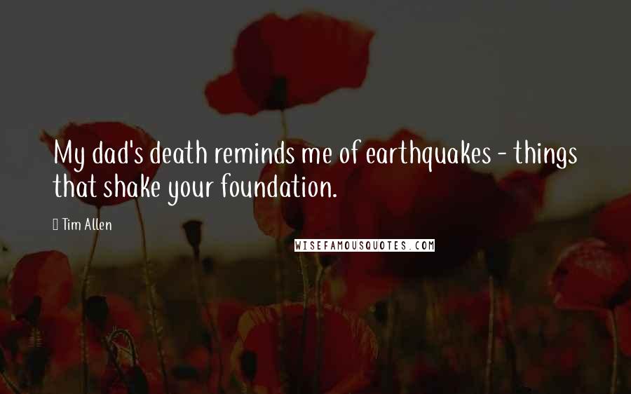 Tim Allen Quotes: My dad's death reminds me of earthquakes - things that shake your foundation.