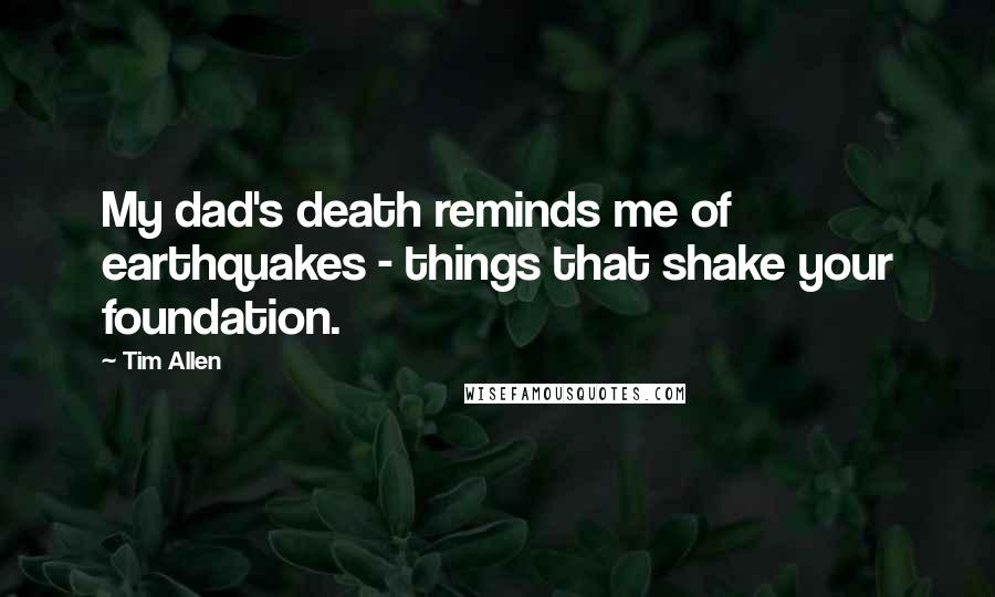 Tim Allen Quotes: My dad's death reminds me of earthquakes - things that shake your foundation.