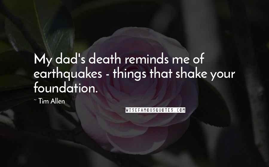 Tim Allen Quotes: My dad's death reminds me of earthquakes - things that shake your foundation.