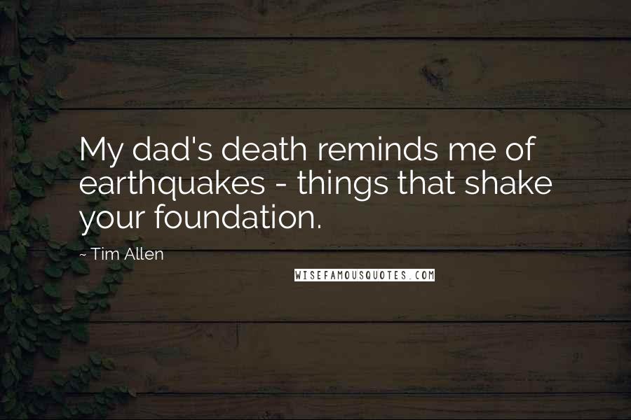 Tim Allen Quotes: My dad's death reminds me of earthquakes - things that shake your foundation.