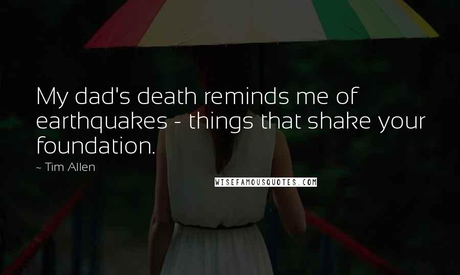 Tim Allen Quotes: My dad's death reminds me of earthquakes - things that shake your foundation.