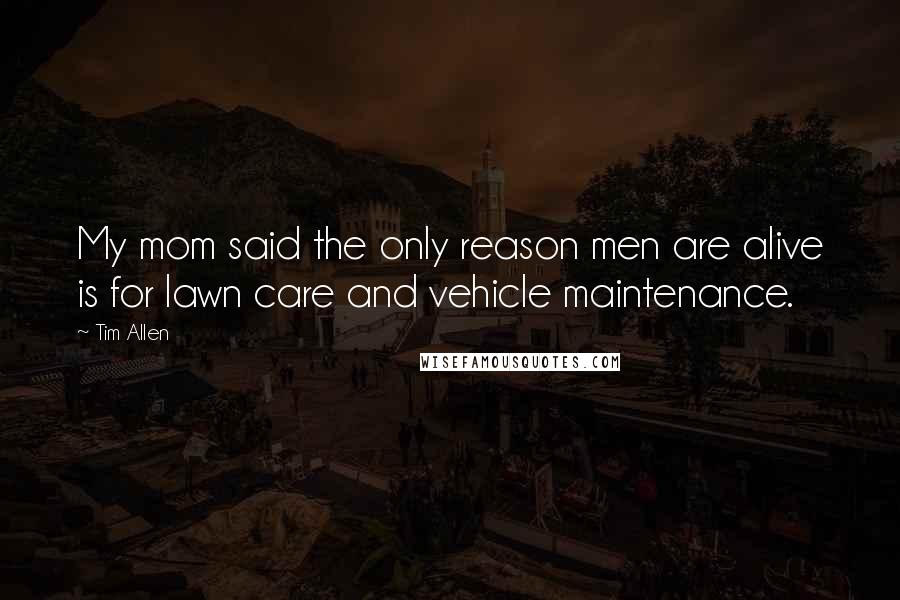 Tim Allen Quotes: My mom said the only reason men are alive is for lawn care and vehicle maintenance.