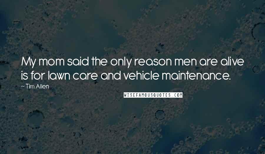 Tim Allen Quotes: My mom said the only reason men are alive is for lawn care and vehicle maintenance.