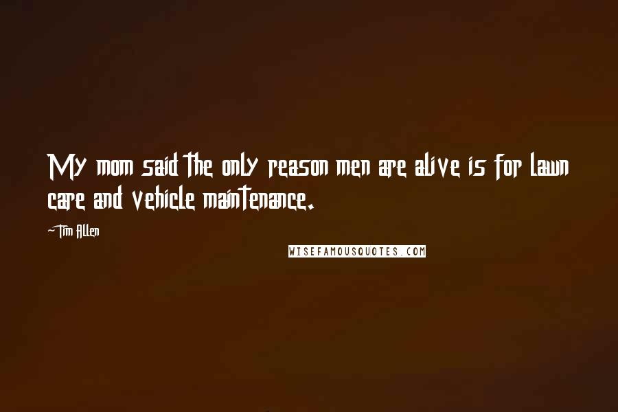 Tim Allen Quotes: My mom said the only reason men are alive is for lawn care and vehicle maintenance.