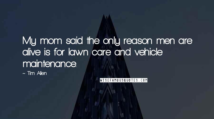 Tim Allen Quotes: My mom said the only reason men are alive is for lawn care and vehicle maintenance.