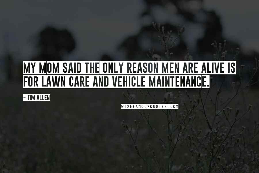 Tim Allen Quotes: My mom said the only reason men are alive is for lawn care and vehicle maintenance.