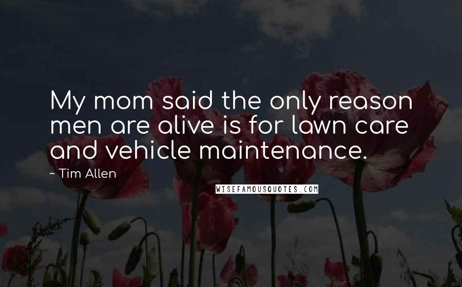 Tim Allen Quotes: My mom said the only reason men are alive is for lawn care and vehicle maintenance.