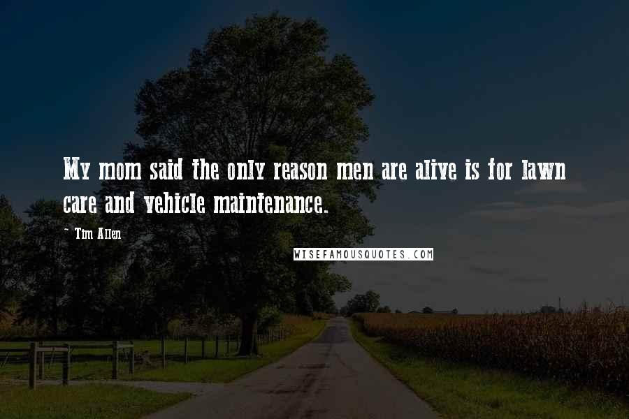 Tim Allen Quotes: My mom said the only reason men are alive is for lawn care and vehicle maintenance.