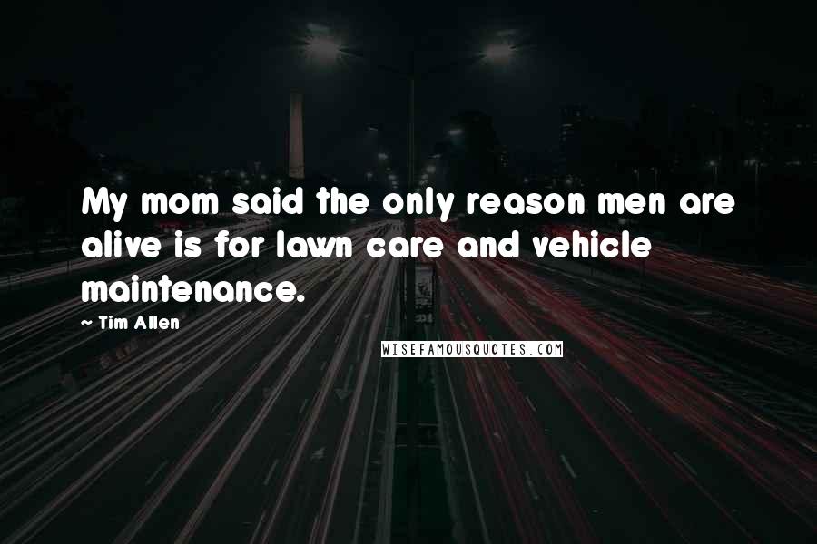 Tim Allen Quotes: My mom said the only reason men are alive is for lawn care and vehicle maintenance.