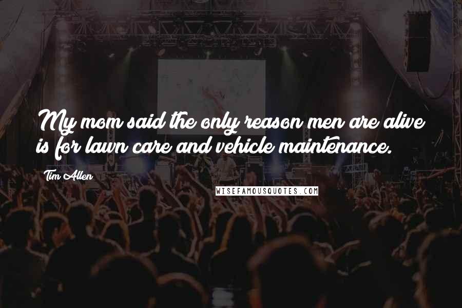 Tim Allen Quotes: My mom said the only reason men are alive is for lawn care and vehicle maintenance.