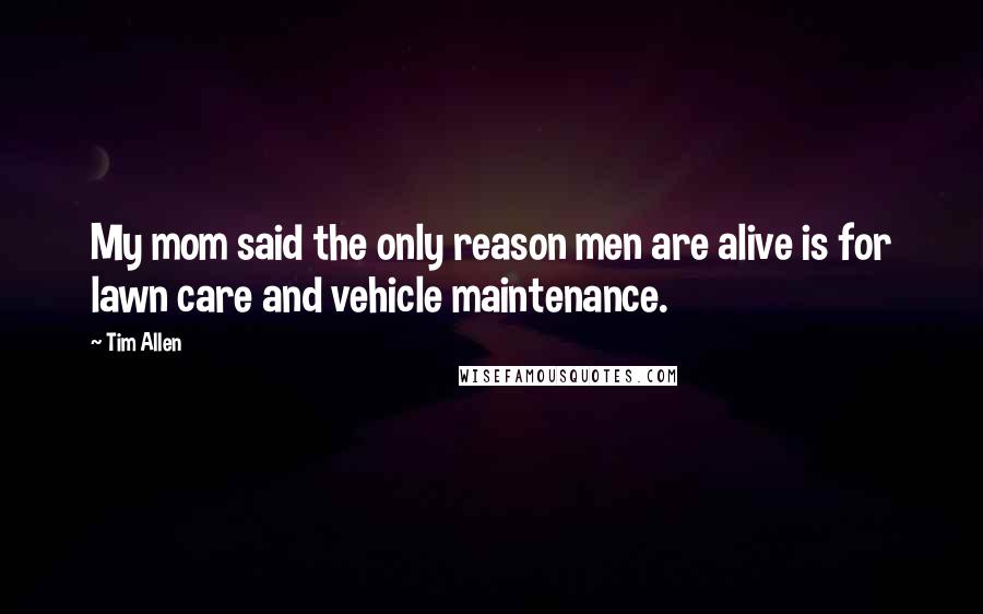 Tim Allen Quotes: My mom said the only reason men are alive is for lawn care and vehicle maintenance.