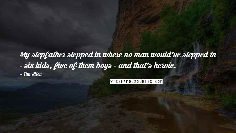 Tim Allen Quotes: My stepfather stepped in where no man would've stepped in - six kids, five of them boys - and that's heroic.