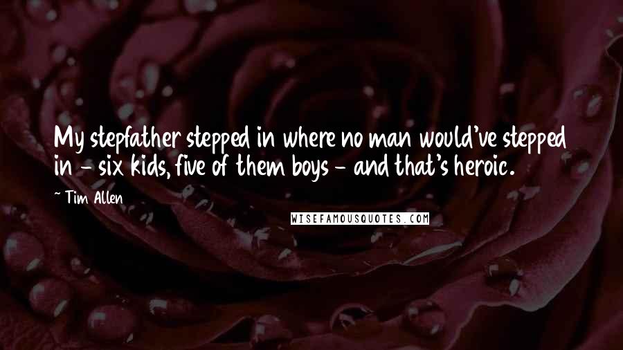 Tim Allen Quotes: My stepfather stepped in where no man would've stepped in - six kids, five of them boys - and that's heroic.