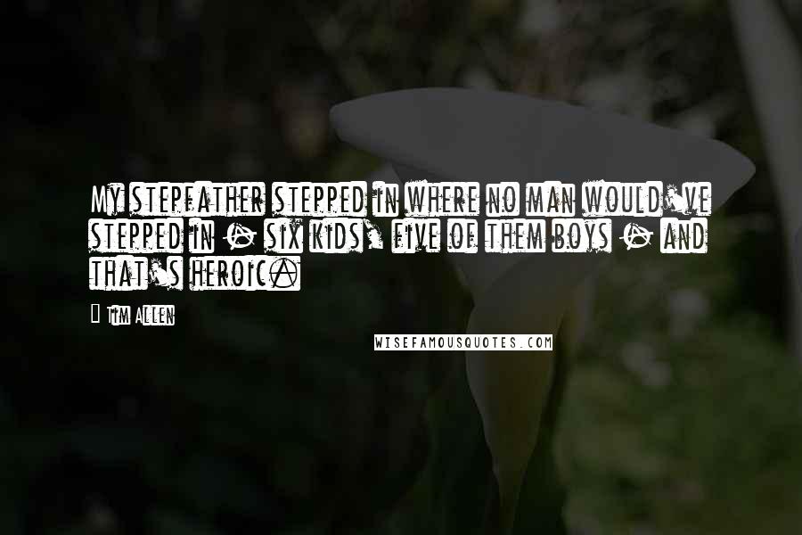 Tim Allen Quotes: My stepfather stepped in where no man would've stepped in - six kids, five of them boys - and that's heroic.