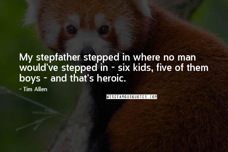 Tim Allen Quotes: My stepfather stepped in where no man would've stepped in - six kids, five of them boys - and that's heroic.
