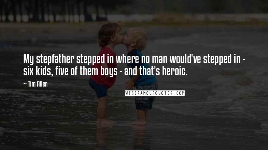 Tim Allen Quotes: My stepfather stepped in where no man would've stepped in - six kids, five of them boys - and that's heroic.