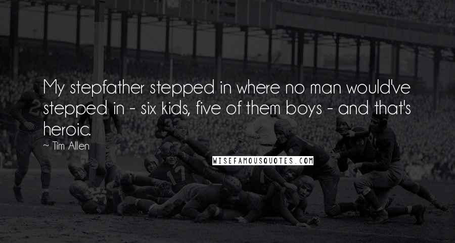 Tim Allen Quotes: My stepfather stepped in where no man would've stepped in - six kids, five of them boys - and that's heroic.