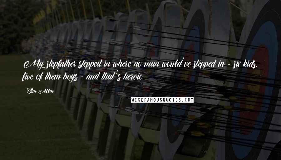 Tim Allen Quotes: My stepfather stepped in where no man would've stepped in - six kids, five of them boys - and that's heroic.